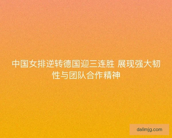 中国女排逆转德国迎三连胜 展现强大韧性与团队合作精神