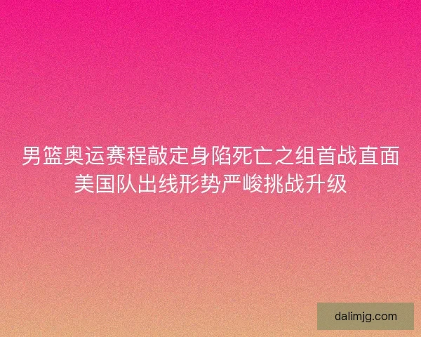 男篮奥运赛程敲定身陷死亡之组首战直面美国队出线形势严峻挑战升级