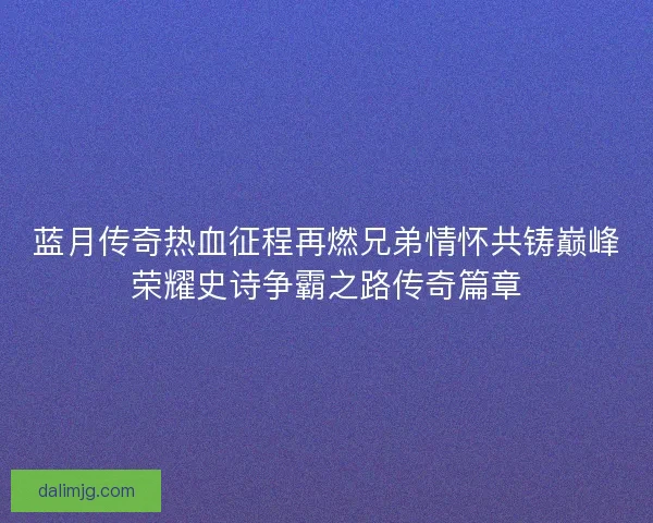 蓝月传奇热血征程再燃兄弟情怀共铸巅峰荣耀史诗争霸之路传奇篇章