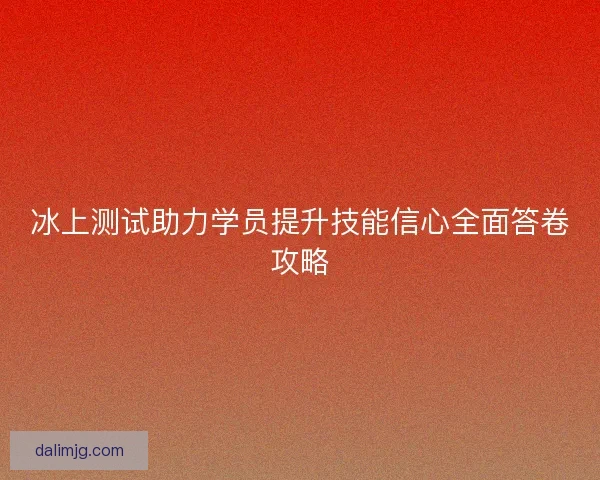 冰上测试助力学员提升技能信心全面答卷攻略