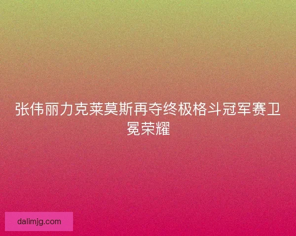 张伟丽力克莱莫斯再夺终极格斗冠军赛卫冕荣耀