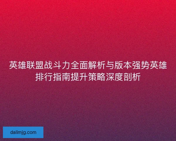 英雄联盟战斗力全面解析与版本强势英雄排行指南提升策略深度剖析