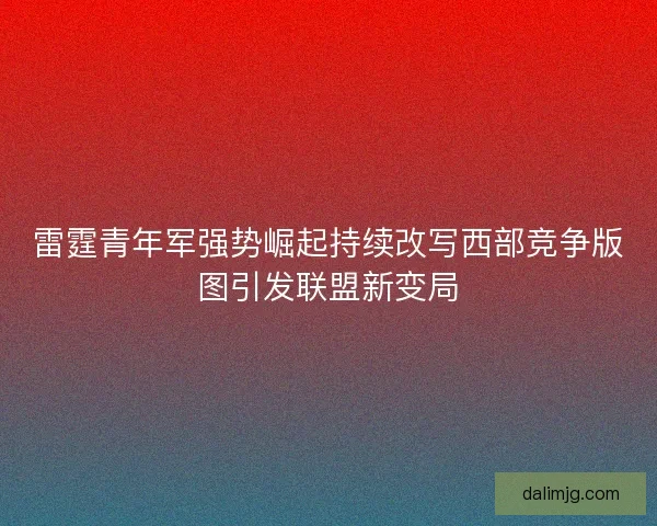 雷霆青年军强势崛起持续改写西部竞争版图引发联盟新变局