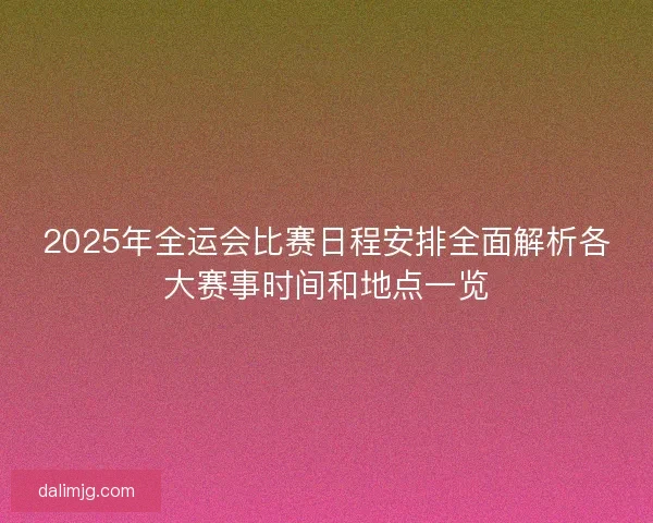 2025年全运会比赛日程安排全面解析各大赛事时间和地点一览 2025年全运会比赛日程安排全面解析各大赛事时间和地点一览