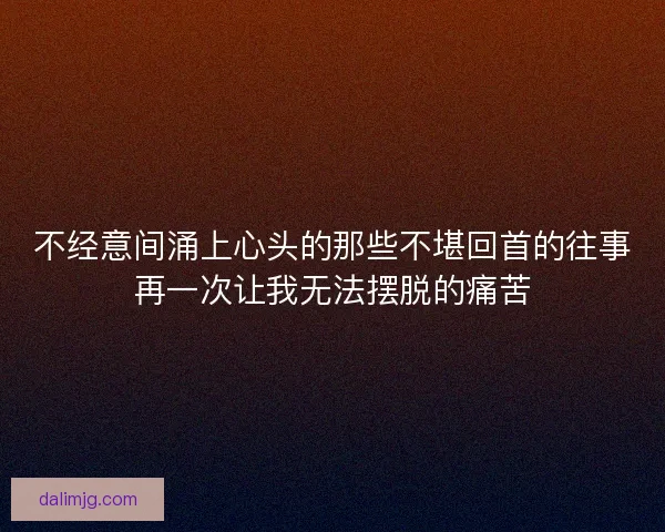 不经意间涌上心头的那些不堪回首的往事再一次让我无法摆脱的痛苦