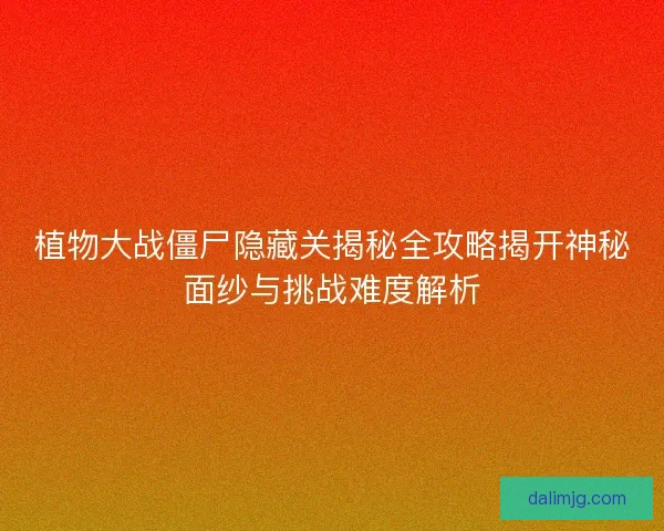植物大战僵尸隐藏关揭秘全攻略揭开神秘面纱与挑战难度解析 植物大战僵尸隐藏关揭秘全攻略揭开神秘面纱与挑战难度解析