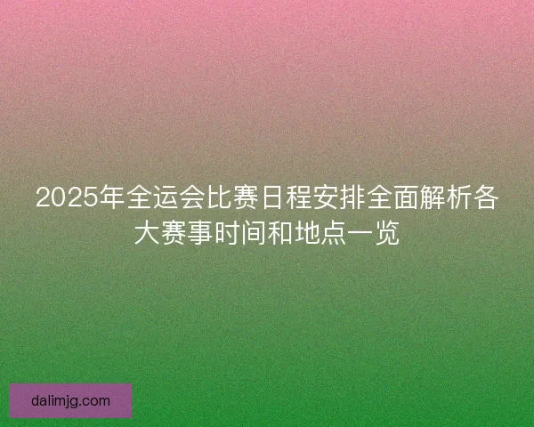 2025年全运会比赛日程安排全面解析各大赛事时间和地点一览 2025年全运会比赛日程安排全面解析各大赛事时间和地点一览