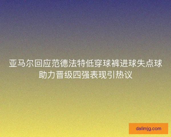 亚马尔回应范德法特低穿球裤进球失点球助力晋级四强表现引热议