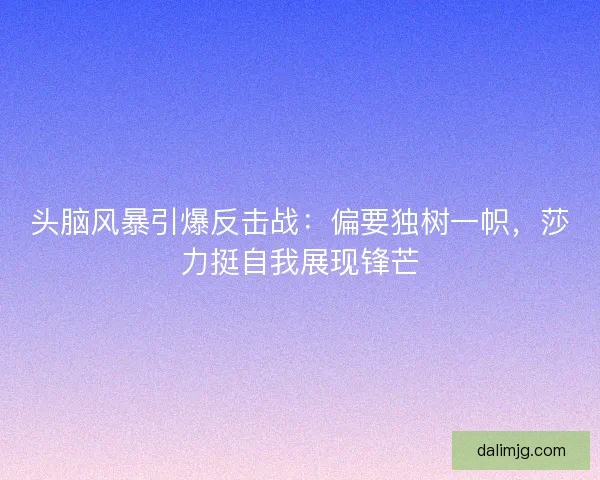 头脑风暴引爆反击战：偏要独树一帜，莎力挺自我展现锋芒