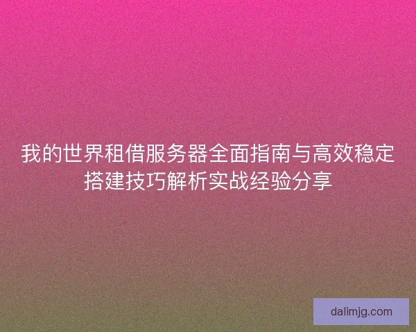 我的世界租借服务器全面指南与高效稳定搭建技巧解析实战经验分享
