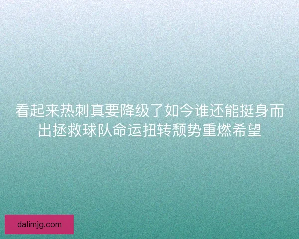 看起来热刺真要降级了如今谁还能挺身而出拯救球队命运扭转颓势重燃希望 看起来热刺真要降级了如今谁还能挺身而出拯救球队命运扭转颓势重燃希望