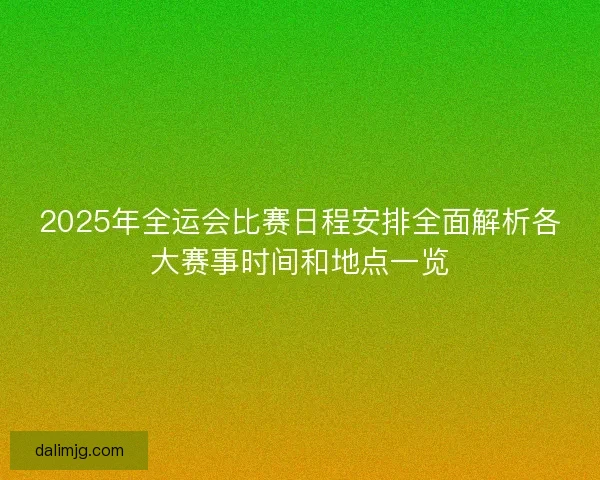 2025年全运会比赛日程安排全面解析各大赛事时间和地点一览 2025年全运会比赛日程安排全面解析各大赛事时间和地点一览