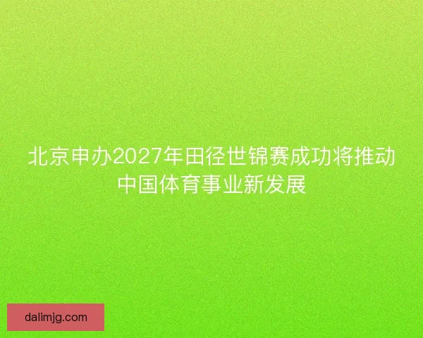 北京申办2027年田径世锦赛成功将推动中国体育事业新发展