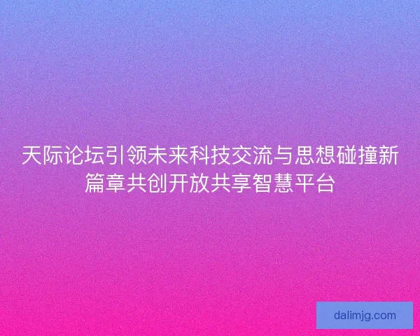 天际论坛引领未来科技交流与思想碰撞新篇章共创开放共享智慧平台 天际论坛引领未来科技交流与思想碰撞新篇章共创开放共享智慧平台