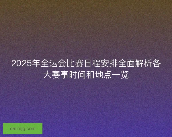 2025年全运会比赛日程安排全面解析各大赛事时间和地点一览