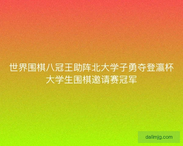 世界围棋八冠王助阵北大学子勇夺登瀛杯大学生围棋邀请赛冠军