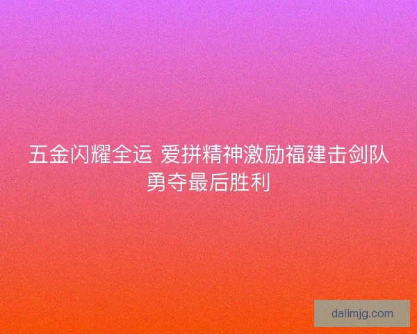 五金闪耀全运 爱拼精神激励福建击剑队勇夺最后胜利
