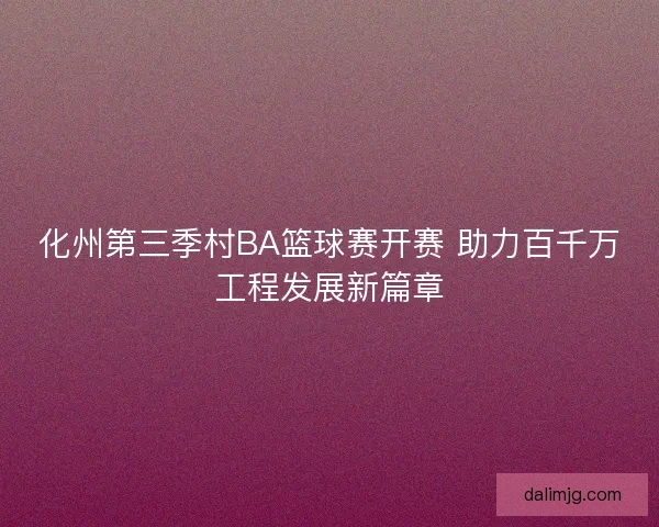化州第三季村BA篮球赛开赛 助力百千万工程发展新篇章