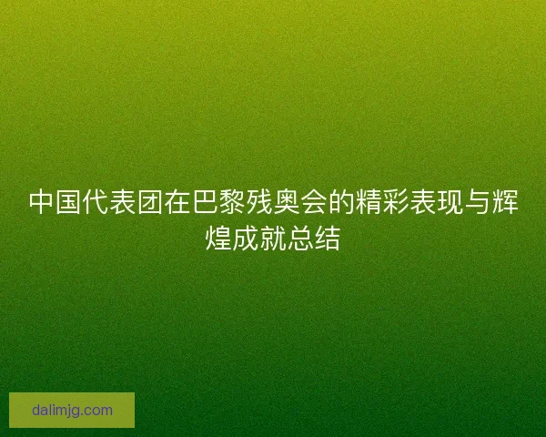 中国代表团在巴黎残奥会的精彩表现与辉煌成就总结 中国代表团在巴黎残奥会的精彩表现与辉煌成就总结