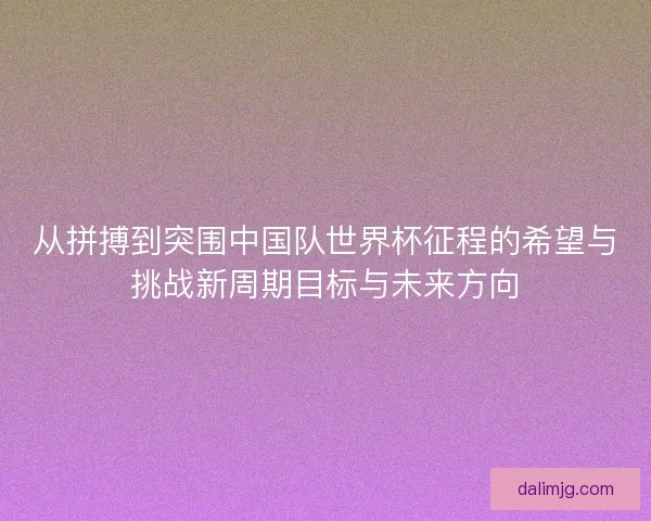 从拼搏到突围中国队世界杯征程的希望与挑战新周期目标与未来方向 从拼搏到突围中国队世界杯征程的希望与挑战新周期目标与未来方向