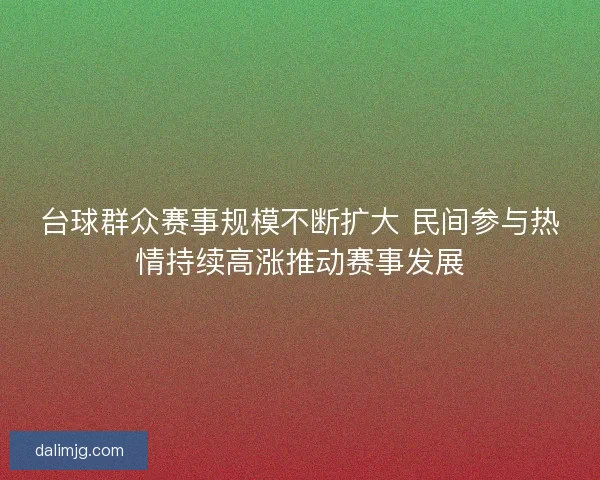 台球群众赛事规模不断扩大 民间参与热情持续高涨推动赛事发展