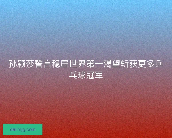 孙颖莎誓言稳居世界第一渴望斩获更多乒乓球冠军 孙颖莎誓言稳居世界第一渴望斩获更多乒乓球冠军