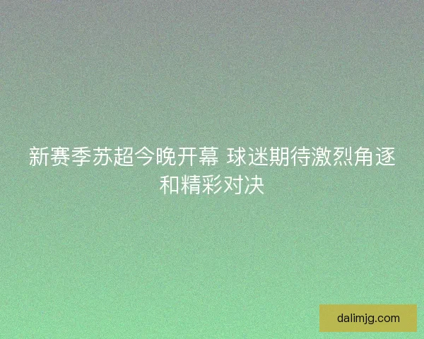 新赛季苏超今晚开幕 球迷期待激烈角逐和精彩对决 新赛季苏超今晚开幕 球迷期待激烈角逐和精彩对决