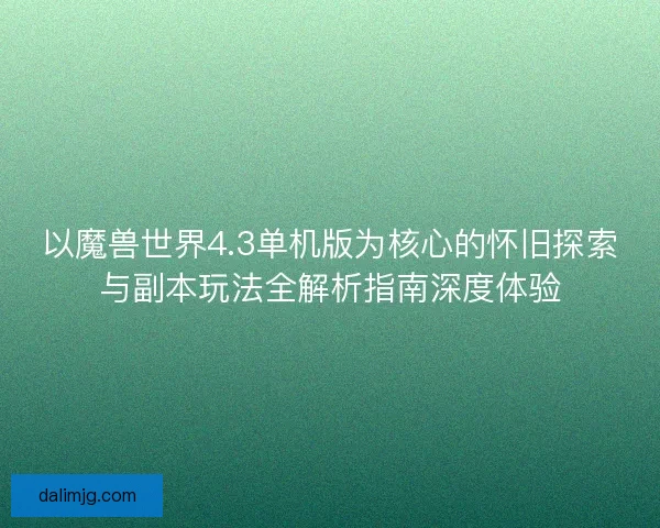 以魔兽世界4.3单机版为核心的怀旧探索与副本玩法全解析指南深度体验