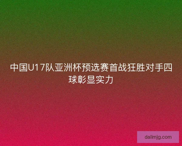 中国U17队亚洲杯预选赛首战狂胜对手四球彰显实力 中国U17队亚洲杯预选赛首战狂胜对手四球彰显实力